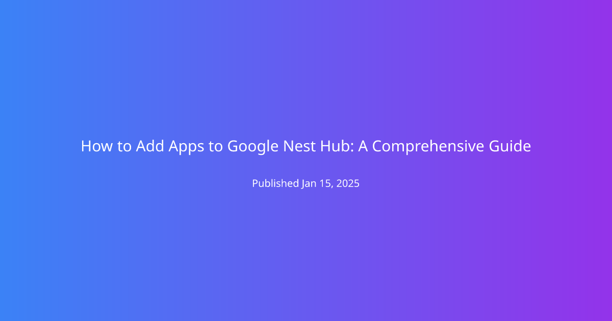 How to Add Apps to Google Nest Hub: A Comprehensive Guide