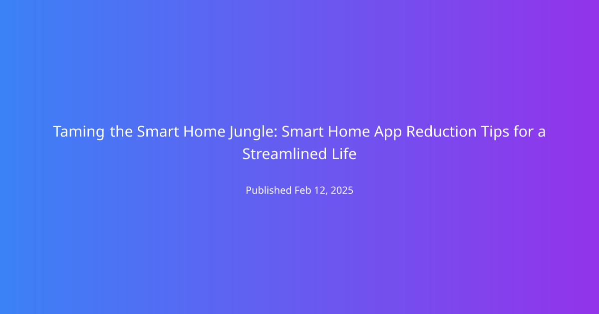 Taming the Smart Home Jungle: Smart Home App Reduction Tips for a Streamlined Life